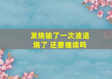 发烧输了一次液退烧了 还要继续吗